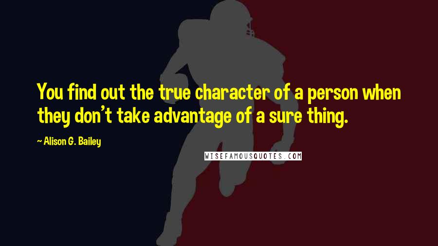 Alison G. Bailey Quotes: You find out the true character of a person when they don't take advantage of a sure thing.