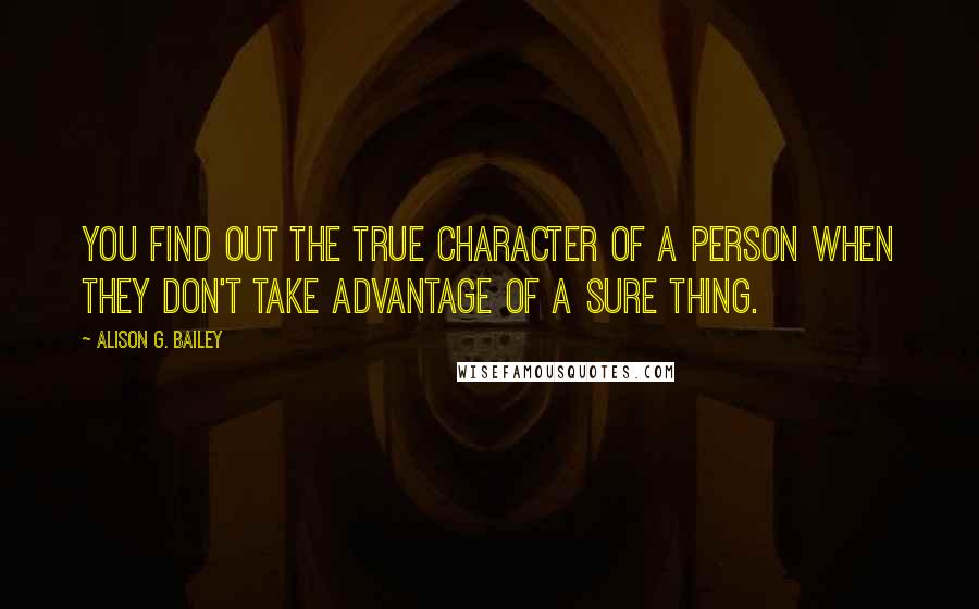 Alison G. Bailey Quotes: You find out the true character of a person when they don't take advantage of a sure thing.