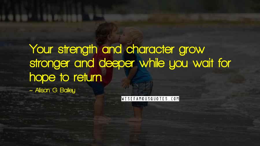 Alison G. Bailey Quotes: Your strength and character grow stronger and deeper while you wait for hope to return.