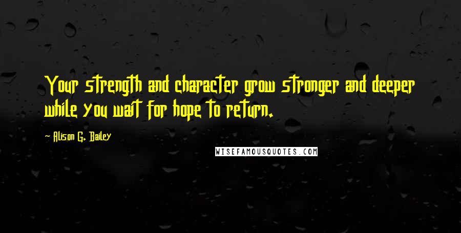 Alison G. Bailey Quotes: Your strength and character grow stronger and deeper while you wait for hope to return.