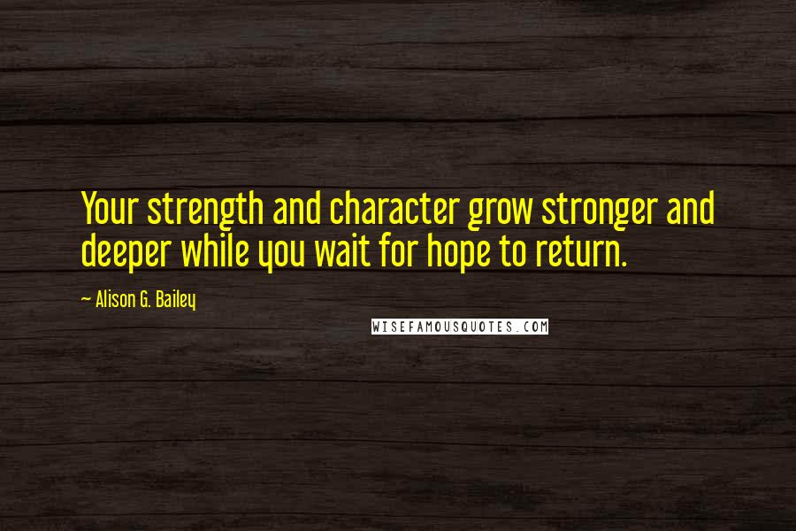 Alison G. Bailey Quotes: Your strength and character grow stronger and deeper while you wait for hope to return.