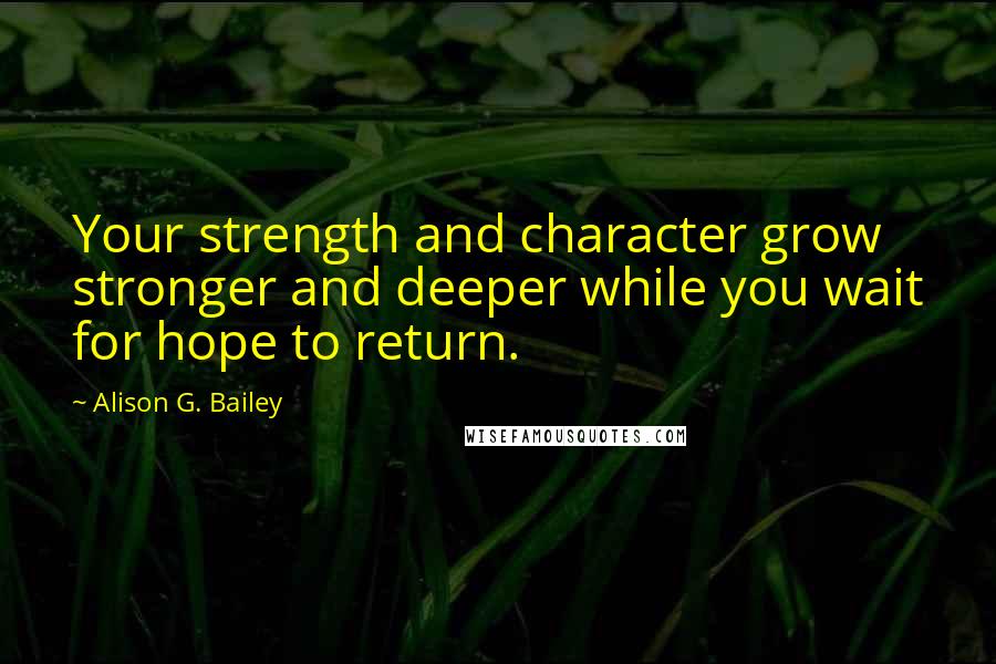 Alison G. Bailey Quotes: Your strength and character grow stronger and deeper while you wait for hope to return.