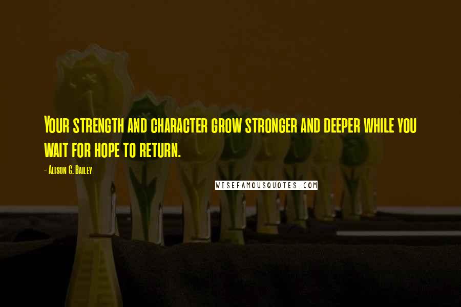 Alison G. Bailey Quotes: Your strength and character grow stronger and deeper while you wait for hope to return.