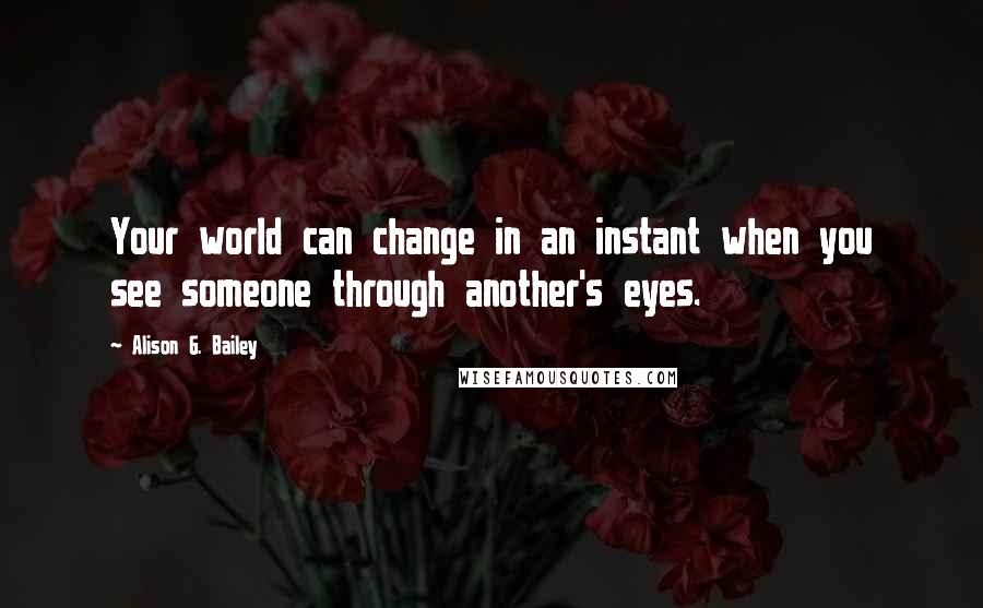 Alison G. Bailey Quotes: Your world can change in an instant when you see someone through another's eyes.