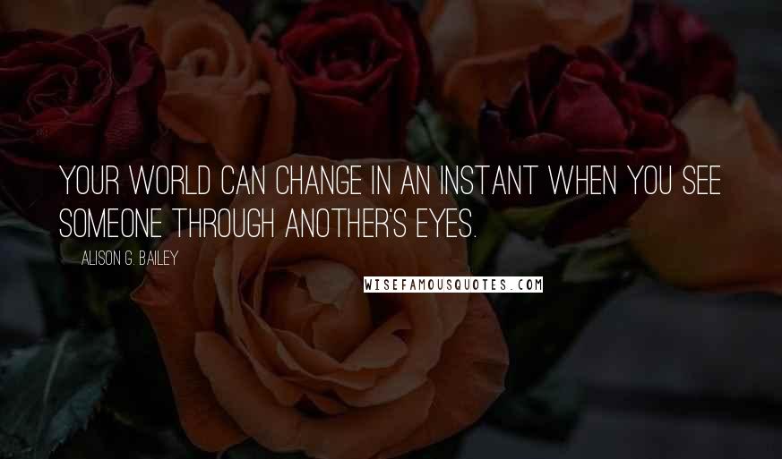 Alison G. Bailey Quotes: Your world can change in an instant when you see someone through another's eyes.