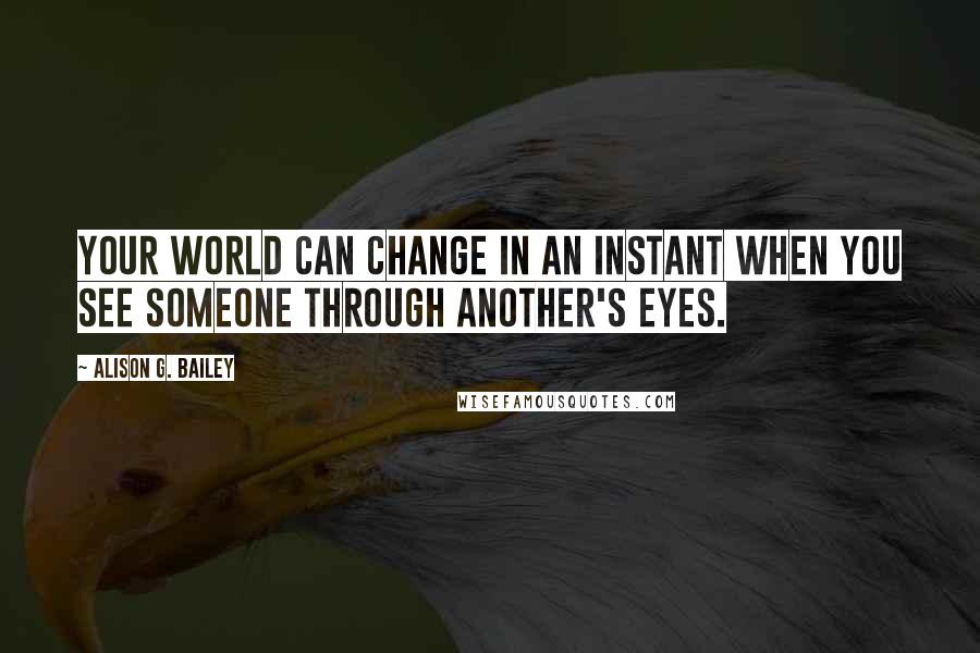Alison G. Bailey Quotes: Your world can change in an instant when you see someone through another's eyes.