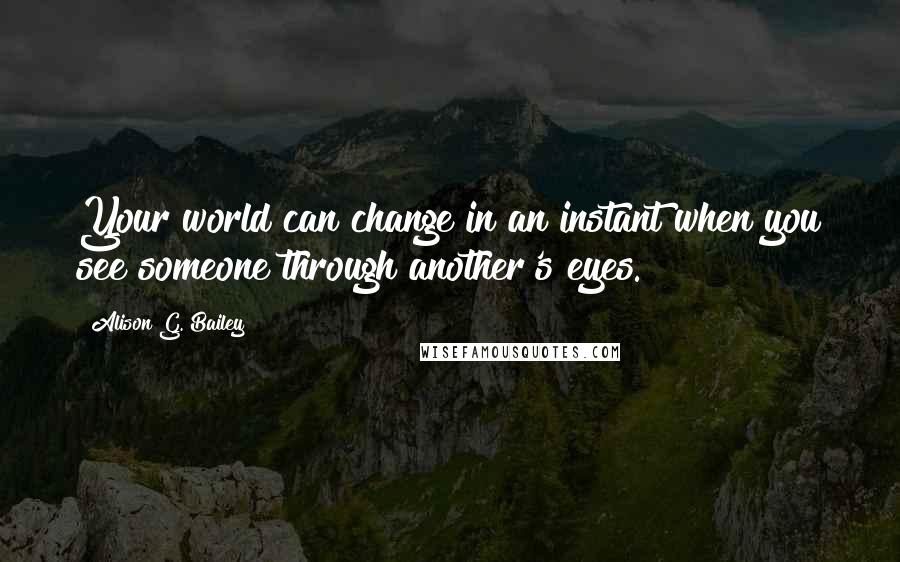 Alison G. Bailey Quotes: Your world can change in an instant when you see someone through another's eyes.