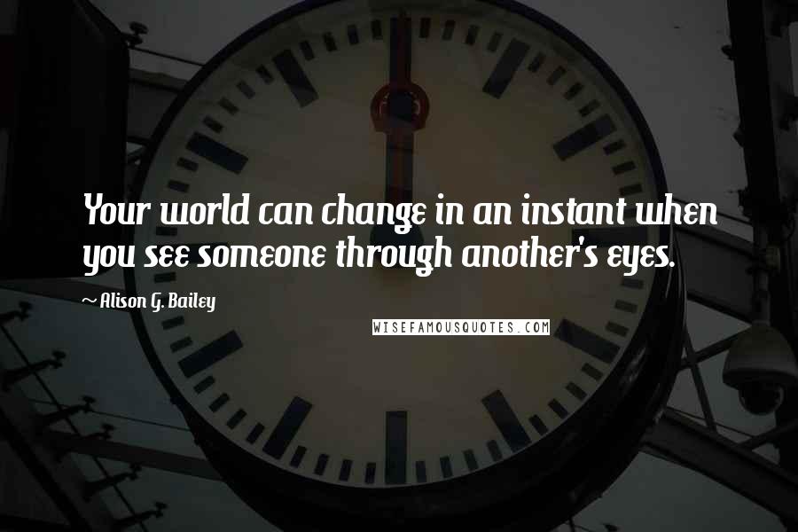 Alison G. Bailey Quotes: Your world can change in an instant when you see someone through another's eyes.