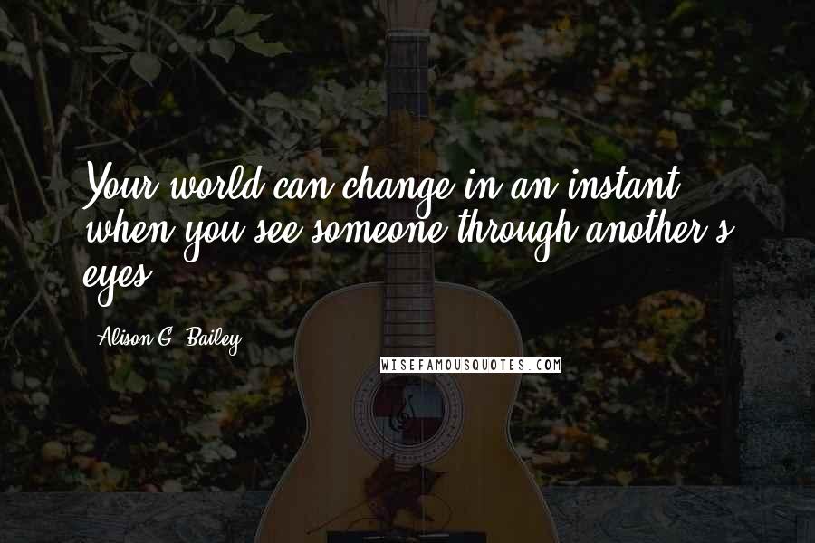 Alison G. Bailey Quotes: Your world can change in an instant when you see someone through another's eyes.