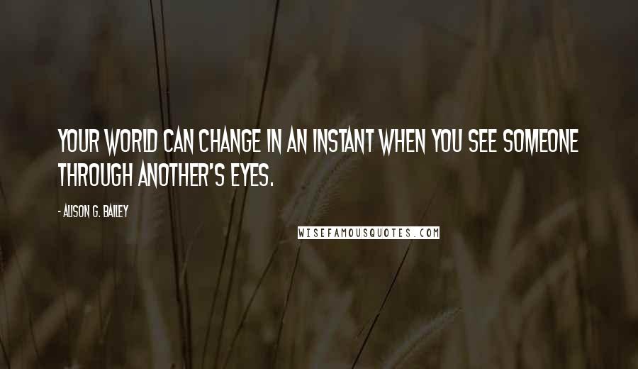 Alison G. Bailey Quotes: Your world can change in an instant when you see someone through another's eyes.