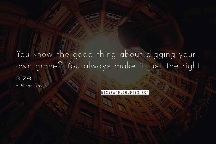 Alison Gaylin Quotes: You know the good thing about digging your own grave? You always make it just the right size.