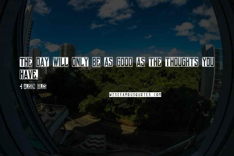 Alison Giles Quotes: The day will only be as good as the thoughts you have.