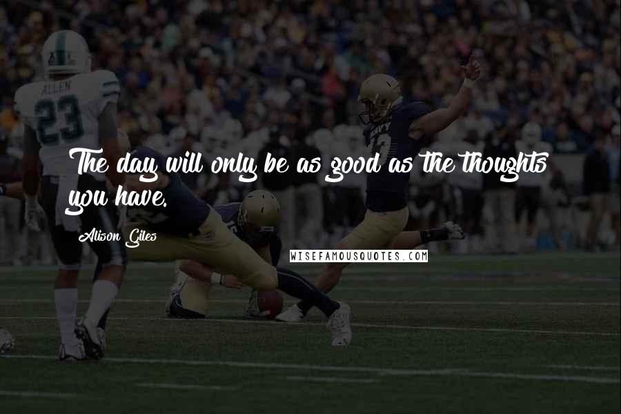 Alison Giles Quotes: The day will only be as good as the thoughts you have.
