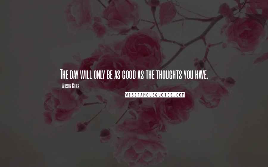 Alison Giles Quotes: The day will only be as good as the thoughts you have.