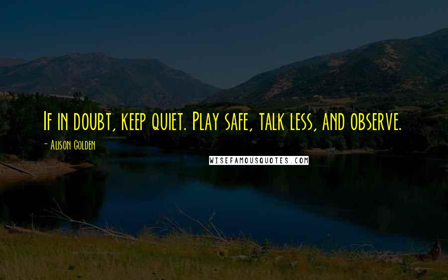 Alison Golden Quotes: If in doubt, keep quiet. Play safe, talk less, and observe.