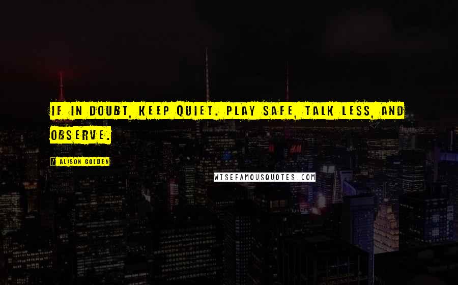 Alison Golden Quotes: If in doubt, keep quiet. Play safe, talk less, and observe.