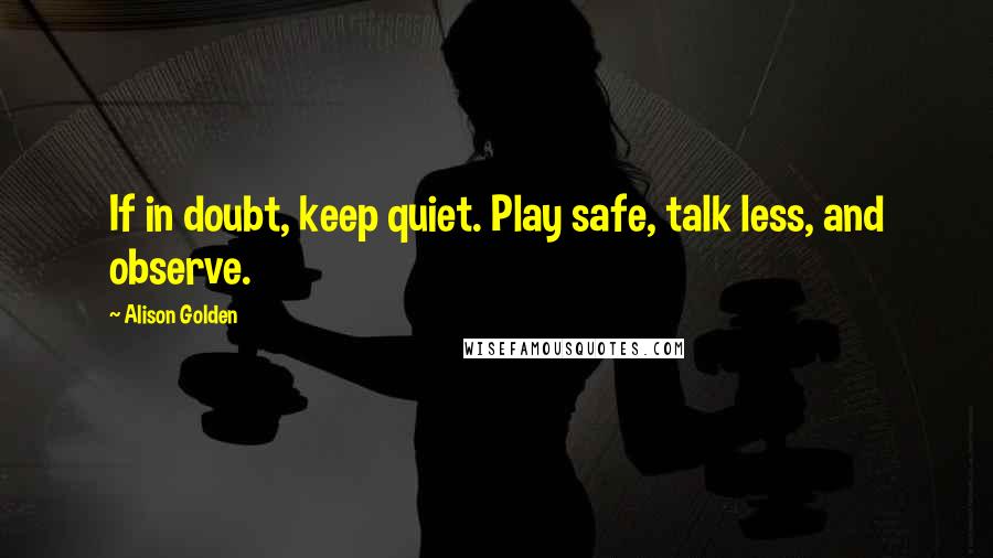 Alison Golden Quotes: If in doubt, keep quiet. Play safe, talk less, and observe.