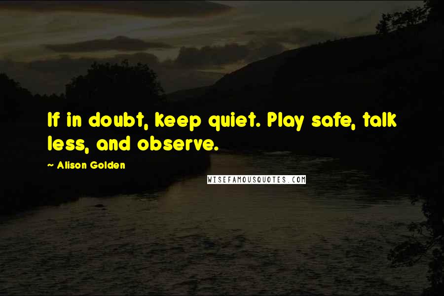 Alison Golden Quotes: If in doubt, keep quiet. Play safe, talk less, and observe.