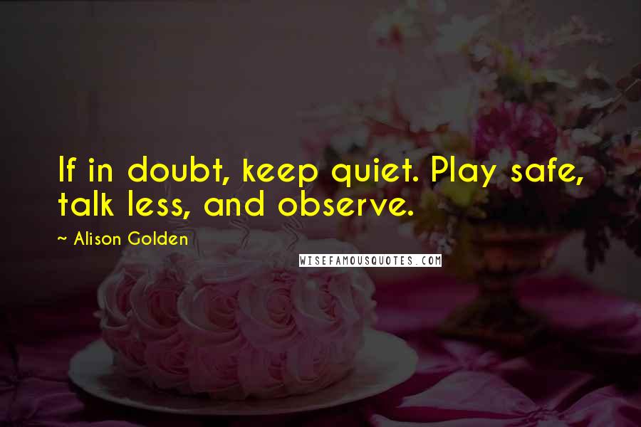 Alison Golden Quotes: If in doubt, keep quiet. Play safe, talk less, and observe.