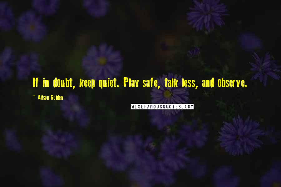 Alison Golden Quotes: If in doubt, keep quiet. Play safe, talk less, and observe.