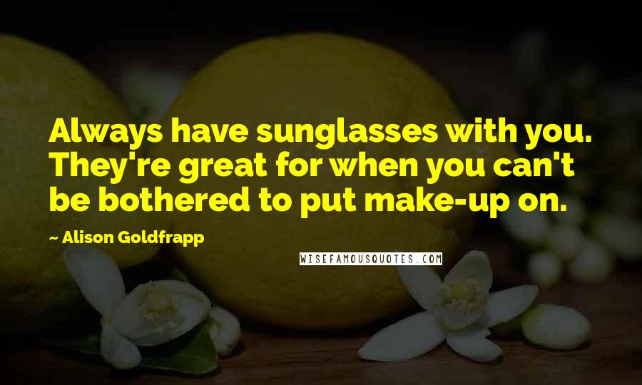 Alison Goldfrapp Quotes: Always have sunglasses with you. They're great for when you can't be bothered to put make-up on.
