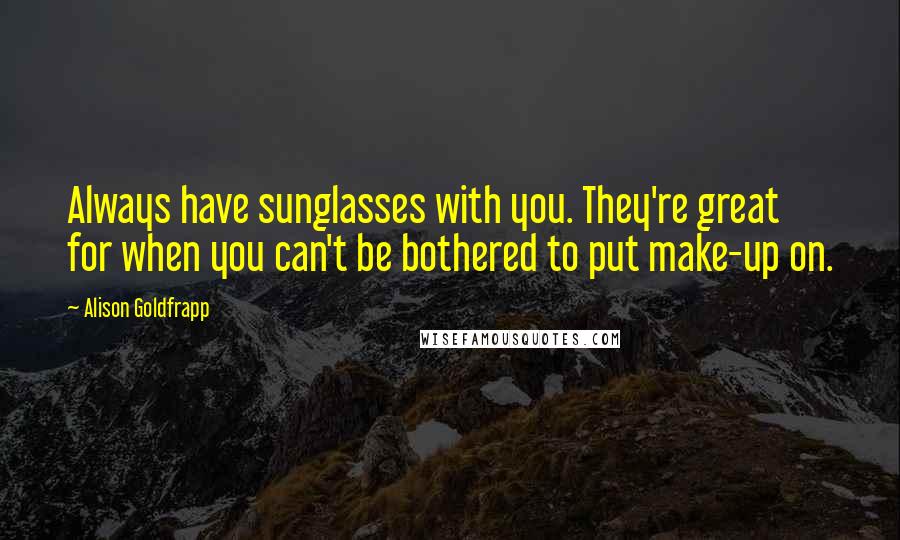 Alison Goldfrapp Quotes: Always have sunglasses with you. They're great for when you can't be bothered to put make-up on.
