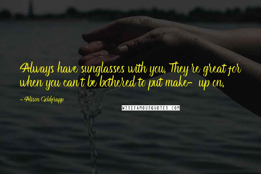 Alison Goldfrapp Quotes: Always have sunglasses with you. They're great for when you can't be bothered to put make-up on.
