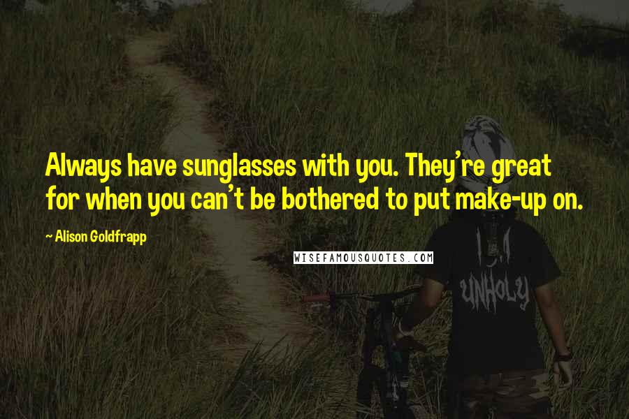 Alison Goldfrapp Quotes: Always have sunglasses with you. They're great for when you can't be bothered to put make-up on.