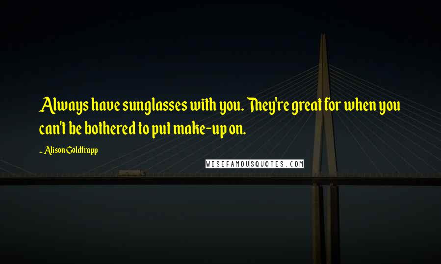 Alison Goldfrapp Quotes: Always have sunglasses with you. They're great for when you can't be bothered to put make-up on.