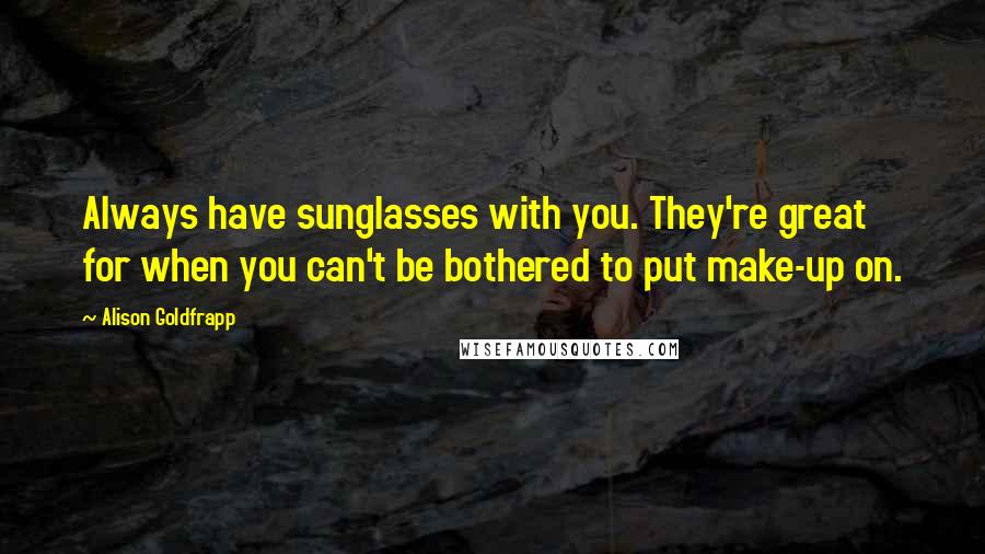 Alison Goldfrapp Quotes: Always have sunglasses with you. They're great for when you can't be bothered to put make-up on.