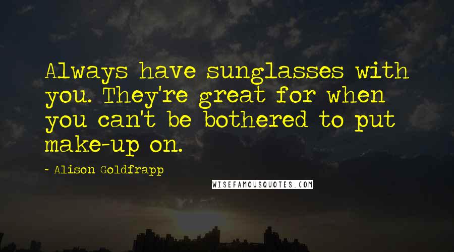 Alison Goldfrapp Quotes: Always have sunglasses with you. They're great for when you can't be bothered to put make-up on.