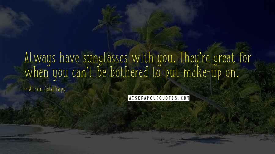 Alison Goldfrapp Quotes: Always have sunglasses with you. They're great for when you can't be bothered to put make-up on.