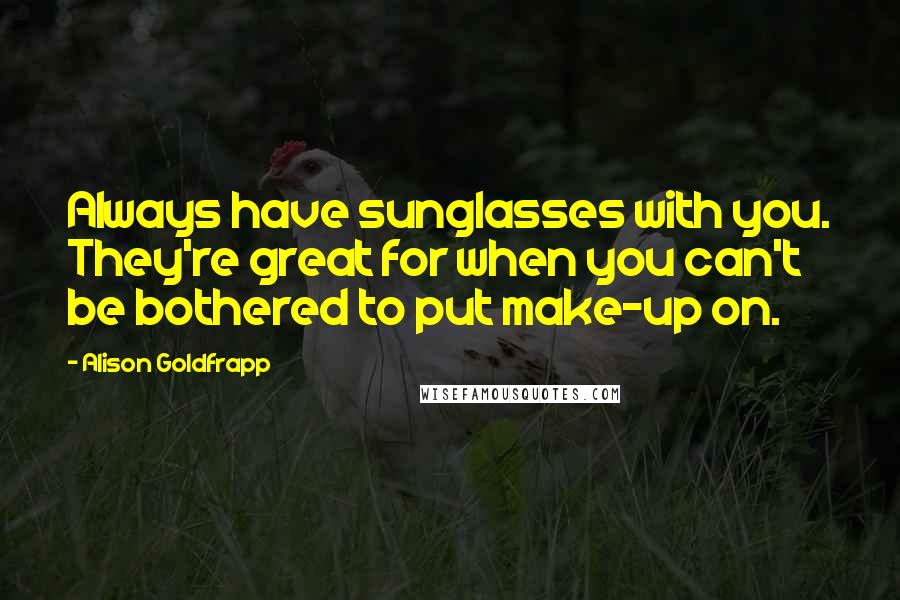 Alison Goldfrapp Quotes: Always have sunglasses with you. They're great for when you can't be bothered to put make-up on.