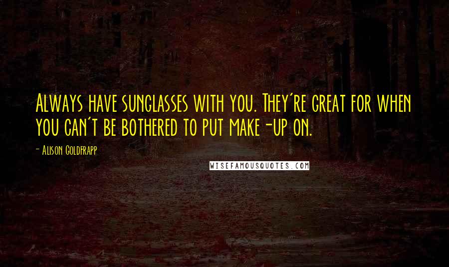 Alison Goldfrapp Quotes: Always have sunglasses with you. They're great for when you can't be bothered to put make-up on.