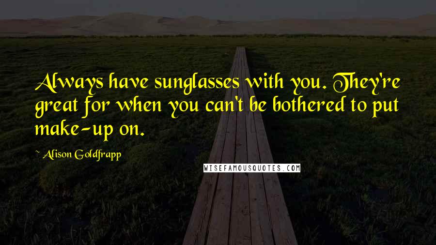 Alison Goldfrapp Quotes: Always have sunglasses with you. They're great for when you can't be bothered to put make-up on.