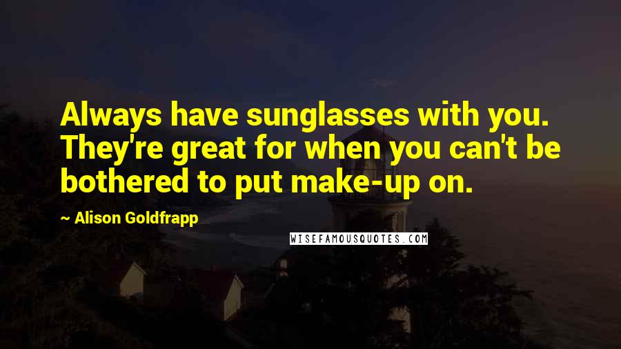 Alison Goldfrapp Quotes: Always have sunglasses with you. They're great for when you can't be bothered to put make-up on.