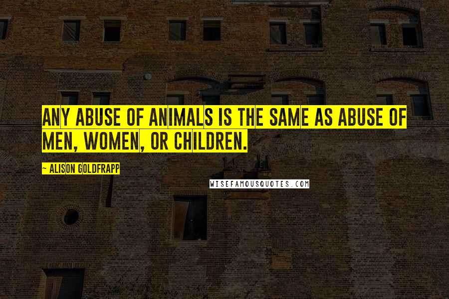 Alison Goldfrapp Quotes: Any abuse of animals is the same as abuse of men, women, or children.