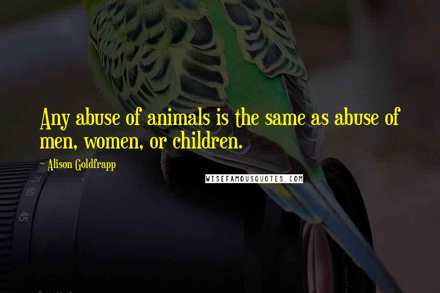 Alison Goldfrapp Quotes: Any abuse of animals is the same as abuse of men, women, or children.