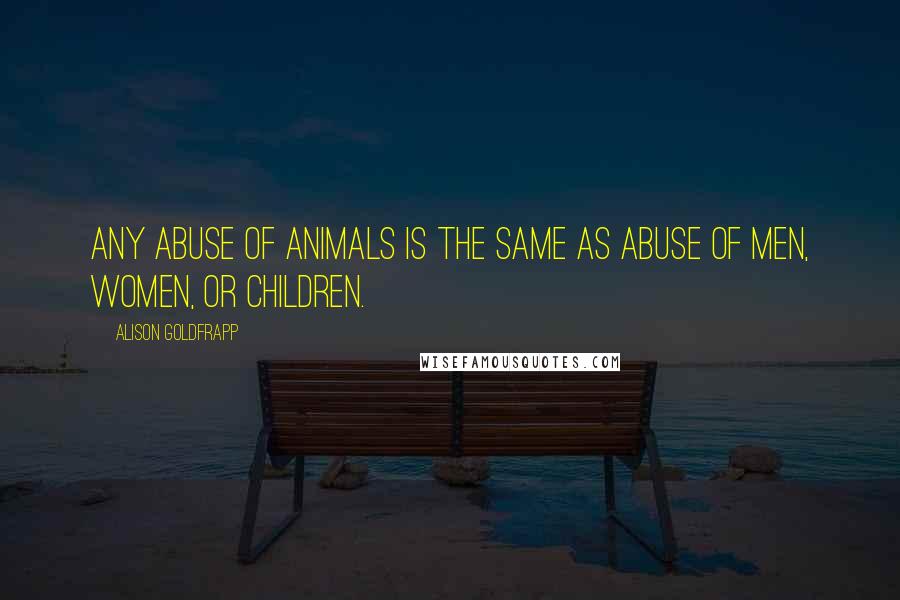 Alison Goldfrapp Quotes: Any abuse of animals is the same as abuse of men, women, or children.