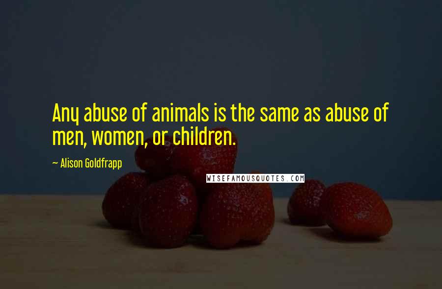 Alison Goldfrapp Quotes: Any abuse of animals is the same as abuse of men, women, or children.