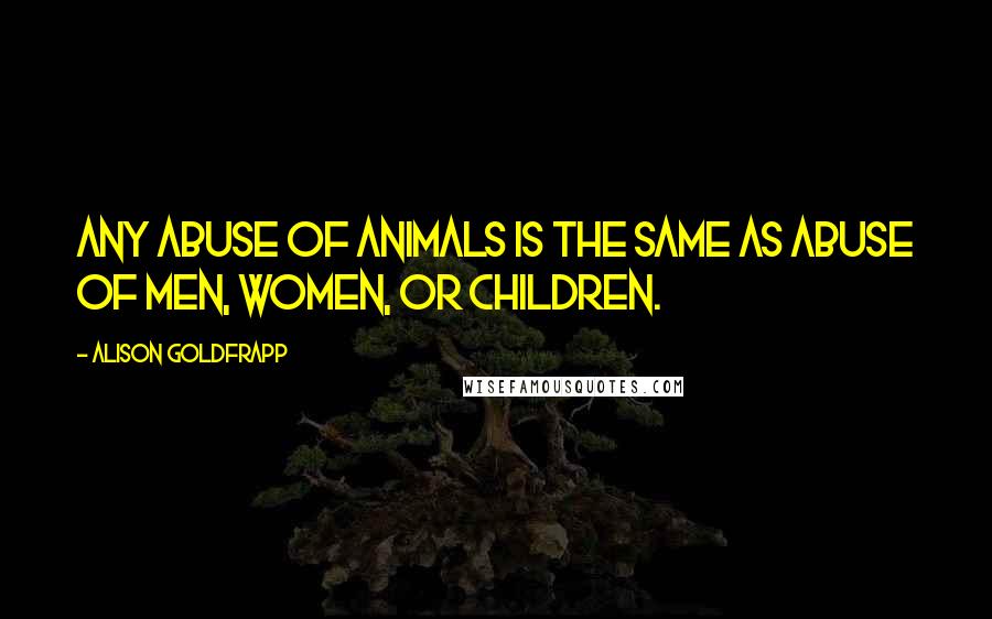 Alison Goldfrapp Quotes: Any abuse of animals is the same as abuse of men, women, or children.