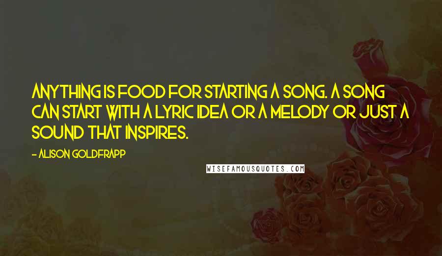 Alison Goldfrapp Quotes: Anything is food for starting a song. A song can start with a lyric idea or a melody or just a sound that inspires.