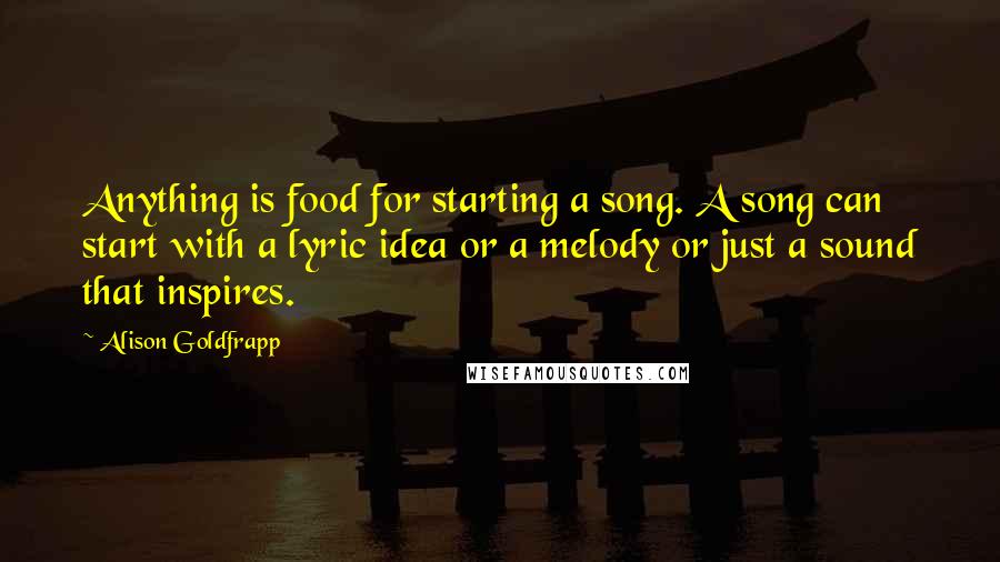 Alison Goldfrapp Quotes: Anything is food for starting a song. A song can start with a lyric idea or a melody or just a sound that inspires.