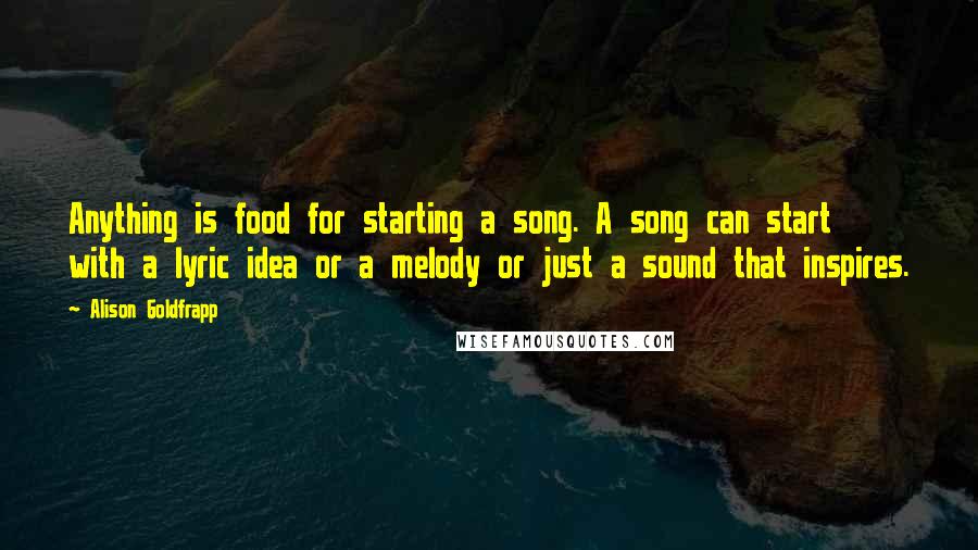 Alison Goldfrapp Quotes: Anything is food for starting a song. A song can start with a lyric idea or a melody or just a sound that inspires.