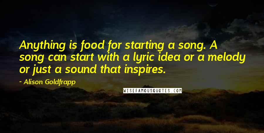 Alison Goldfrapp Quotes: Anything is food for starting a song. A song can start with a lyric idea or a melody or just a sound that inspires.