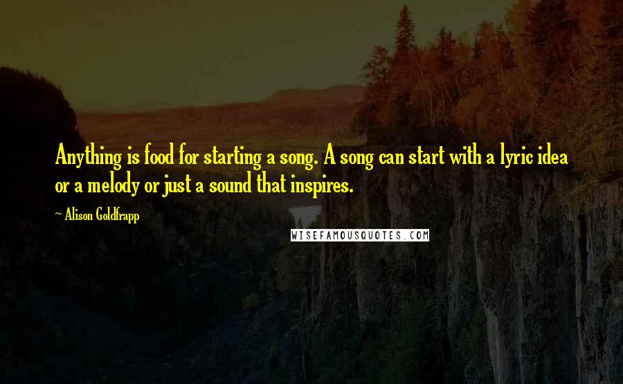 Alison Goldfrapp Quotes: Anything is food for starting a song. A song can start with a lyric idea or a melody or just a sound that inspires.