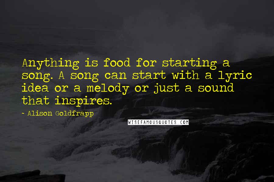 Alison Goldfrapp Quotes: Anything is food for starting a song. A song can start with a lyric idea or a melody or just a sound that inspires.