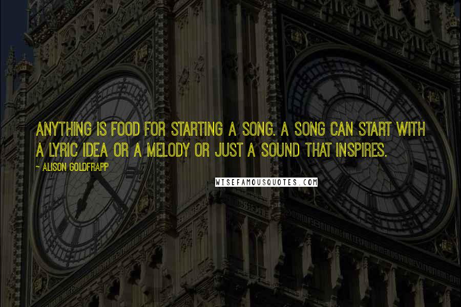 Alison Goldfrapp Quotes: Anything is food for starting a song. A song can start with a lyric idea or a melody or just a sound that inspires.