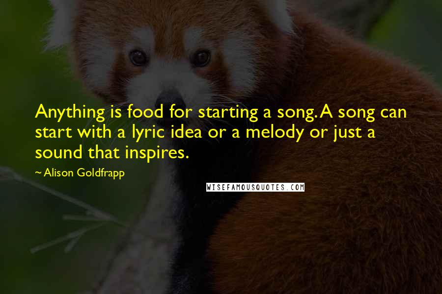 Alison Goldfrapp Quotes: Anything is food for starting a song. A song can start with a lyric idea or a melody or just a sound that inspires.