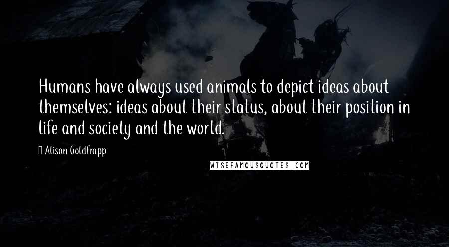 Alison Goldfrapp Quotes: Humans have always used animals to depict ideas about themselves: ideas about their status, about their position in life and society and the world.